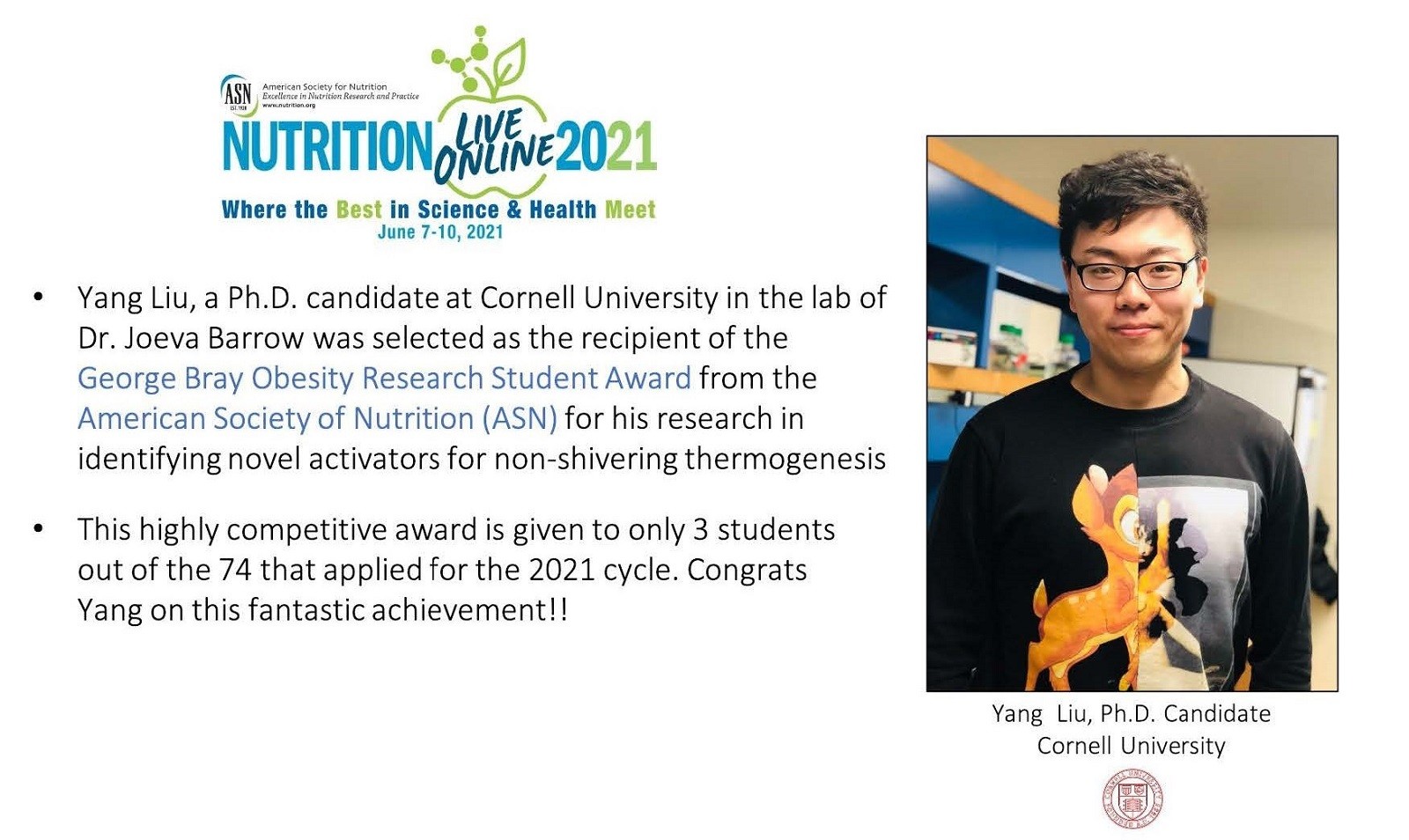 Yang Liu, a PhD candidate in DNS in the Barrow Lab won the George Bray Obesity Research Student Award from ASN for his research in identifying novel activators for non-shivering thermogenesis. This highly competitive award is only given to 3 students out of the 74 who applied.